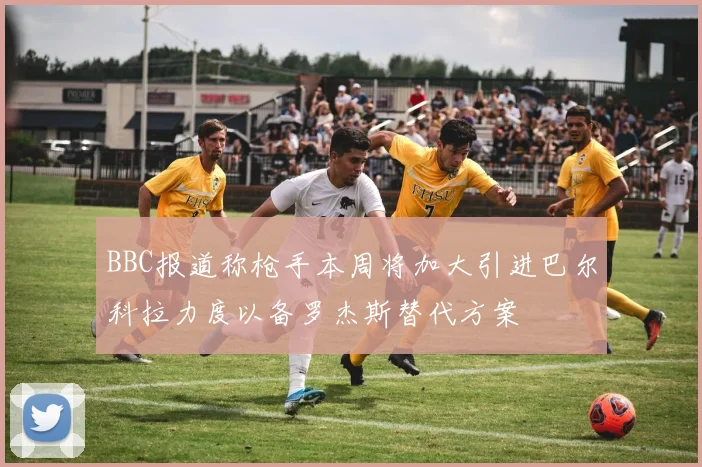 BBC报道称枪手本周将加大引进巴尔科拉力度以备罗杰斯替代方案