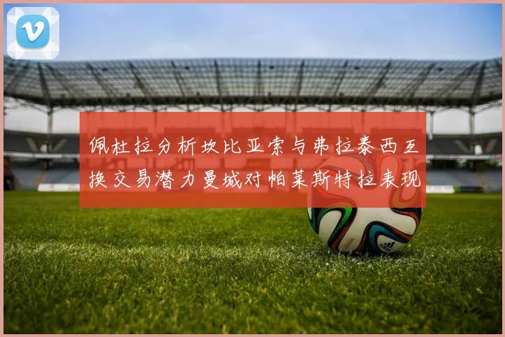 佩杜拉分析坎比亚索与弗拉泰西互换交易潜力曼城对帕莱斯特拉表现出兴趣
