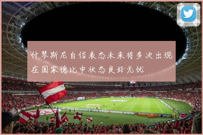 什琴斯尼自信表态未来将多次出现在国家德比中状态良好无忧