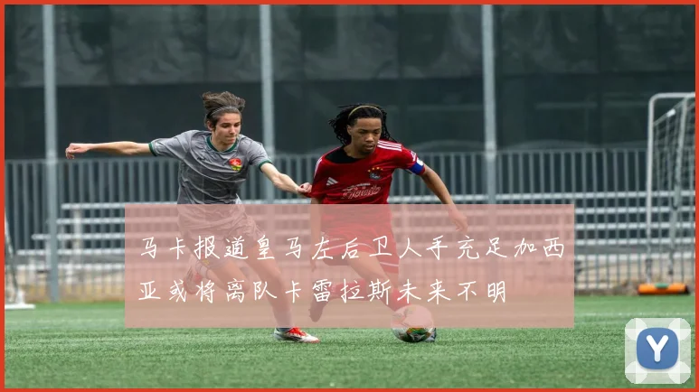 马卡报道皇马左后卫人手充足加西亚或将离队卡雷拉斯未来不明