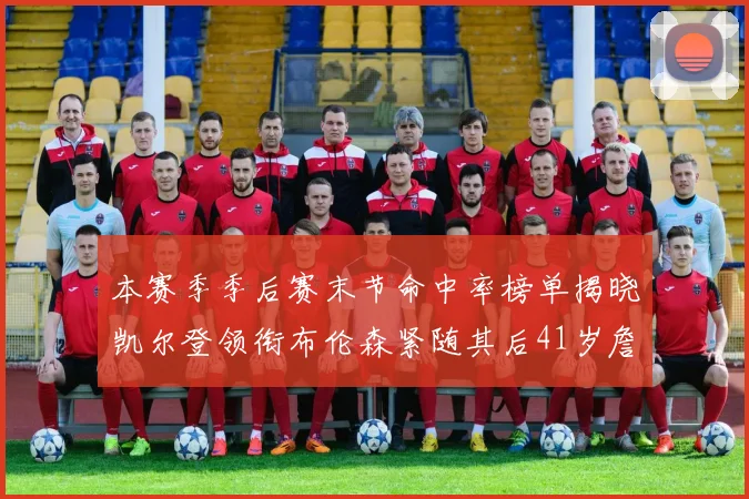 本赛季季后赛末节命中率榜单揭晓凯尔登领衔布伦森紧随其后41岁詹姆斯也在其中