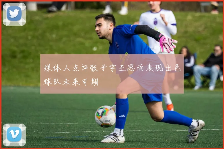 媒体人点评张子宇王思雨表现出色球队未来可期