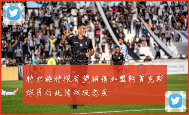 特尔施特根有望租借加盟阿贾克斯球员对此持积极态度