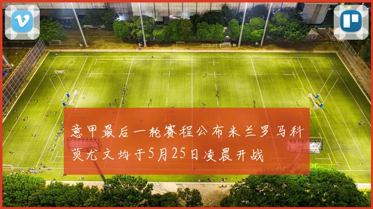 意甲最后一轮赛程公布米兰罗马科莫尤文均于5月25日凌晨开战