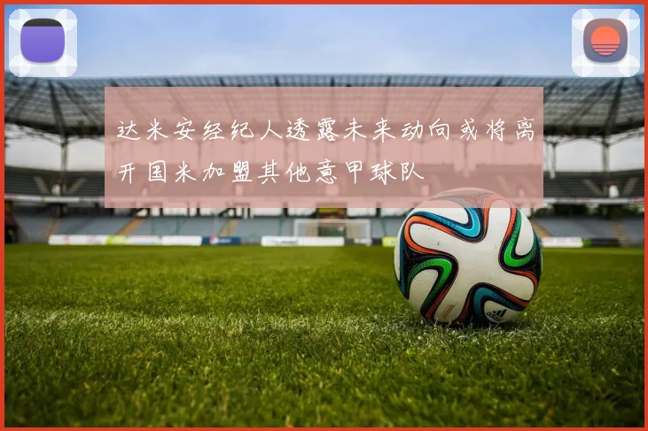 达米安经纪人透露未来动向或将离开国米加盟其他意甲球队
