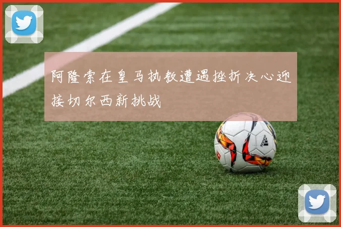 阿隆索在皇马执教遭遇挫折决心迎接切尔西新挑战