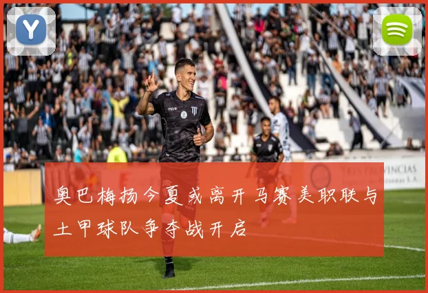 奥巴梅扬今夏或离开马赛美职联与土甲球队争夺战开启