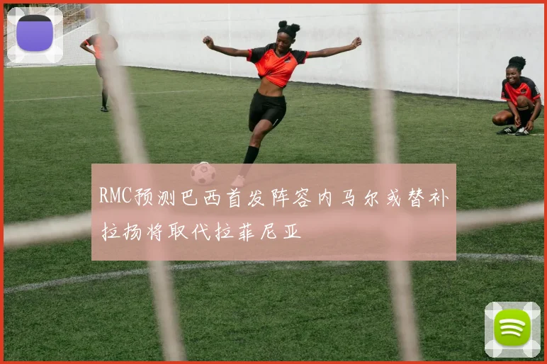 RMC预测巴西首发阵容内马尔或替补拉扬将取代拉菲尼亚