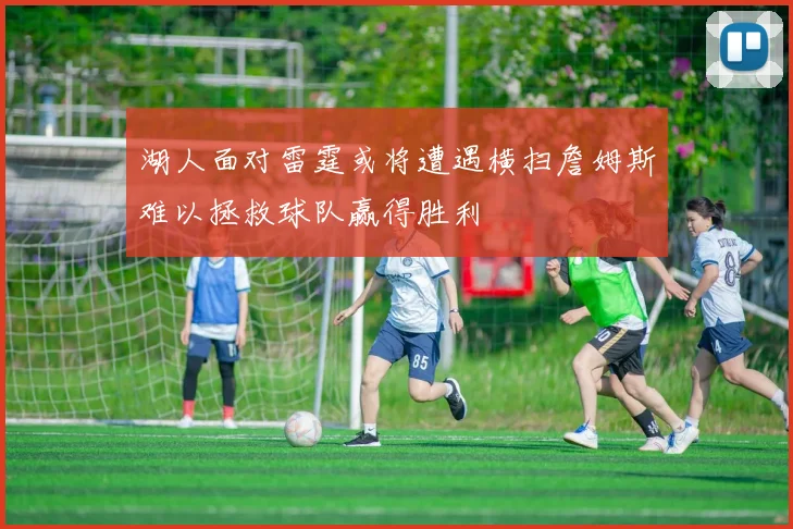 湖人面对雷霆或将遭遇横扫詹姆斯难以拯救球队赢得胜利