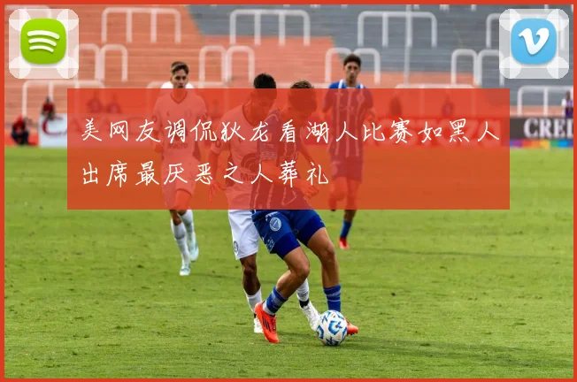 美网友调侃狄龙看湖人比赛如黑人出席最厌恶之人葬礼