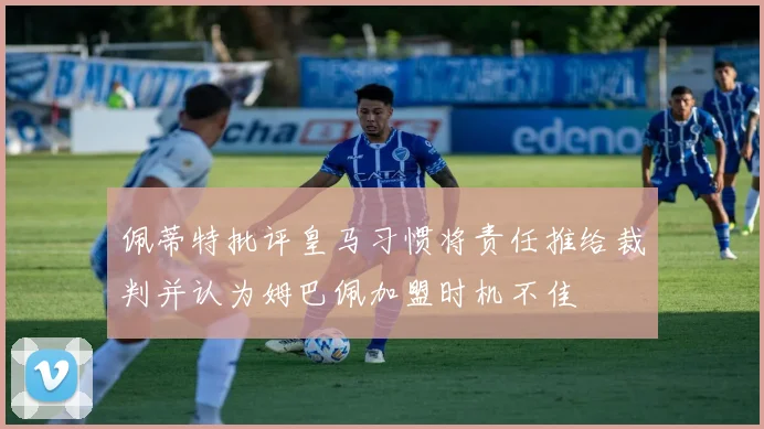 佩蒂特批评皇马习惯将责任推给裁判并认为姆巴佩加盟时机不佳