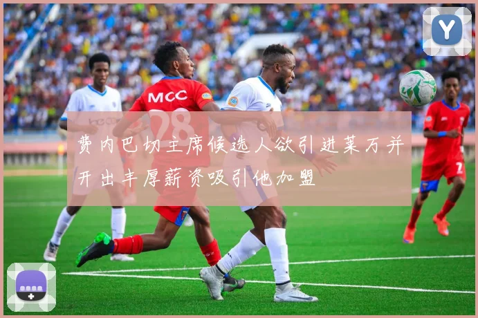 费内巴切主席候选人欲引进莱万并开出丰厚薪资吸引他加盟