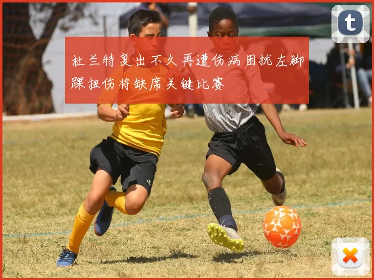 杜兰特复出不久再遭伤病困扰左脚踝扭伤将缺席关键比赛