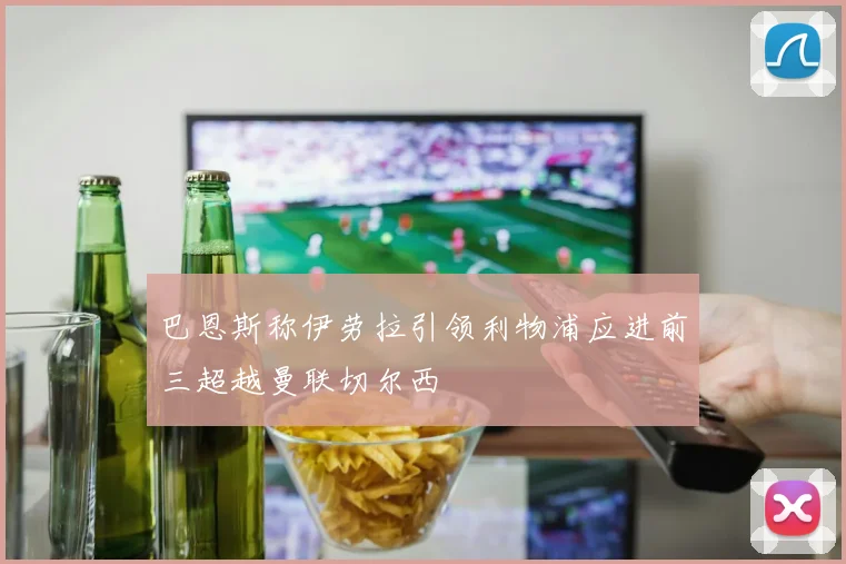 巴恩斯称伊劳拉引领利物浦应进前三超越曼联切尔西