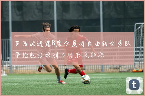 罗马诺透露B席今夏将自由转会多队争抢包括欧洲沙特和美职联