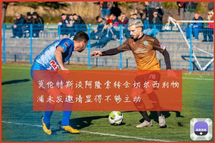 莫伦特斯谈阿隆索转会切尔西利物浦未发邀请显得不够主动