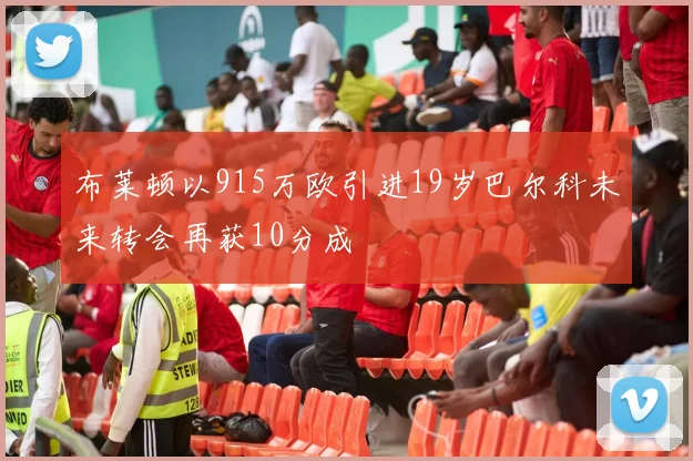 布莱顿以915万欧引进19岁巴尔科未来转会再获10分成