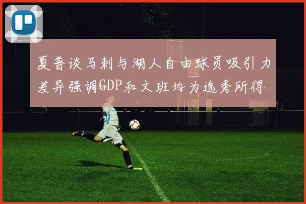 夏普谈马刺与湖人自由球员吸引力差异强调GDP和文班均为选秀所得