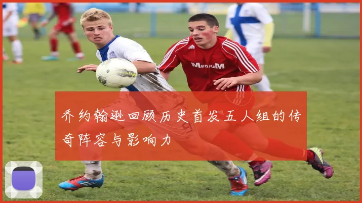 乔约翰逊回顾历史首发五人组的传奇阵容与影响力