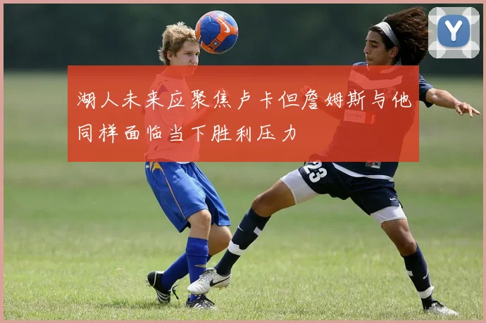湖人未来应聚焦卢卡但詹姆斯与他同样面临当下胜利压力