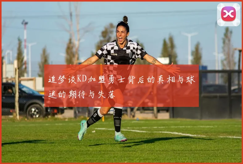 追梦谈KD加盟勇士背后的真相与球迷的期待与失落